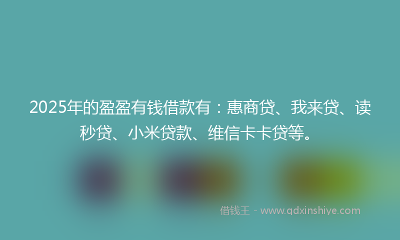 2025年的盈盈有钱借款有：惠商贷、我来贷、读秒贷、小米贷款、维信卡卡贷等。