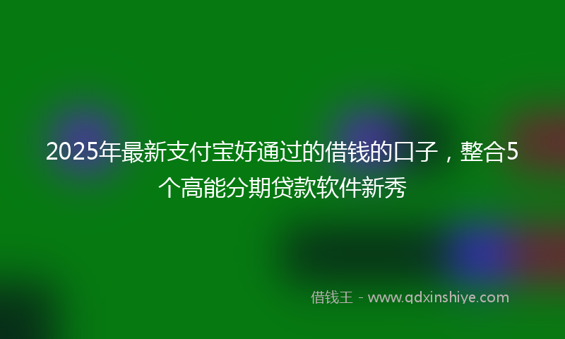 2025年最新支付宝好通过的借钱的口子，整合5个高能分期贷款软件新秀
