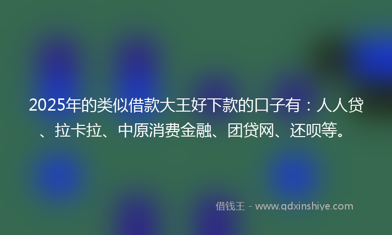 2025年的类似借款大王好下款的口子有：人人贷、拉卡拉、中原消费金融、团贷网、还呗等。