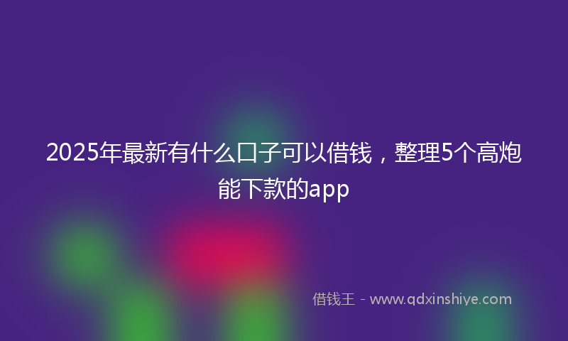 2025年最新有什么口子可以借钱，整理5个高炮能下款的app