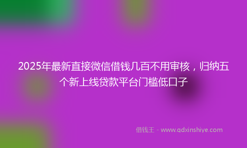 2025年最新直接微信借钱几百不用审核，归纳五个新上线贷款平台门槛低口子