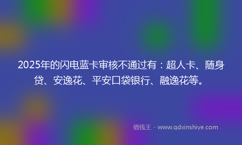 2025年的闪电蓝卡审核不通过有：超人卡、随身贷、安逸花、平安口袋银行、融逸花等。