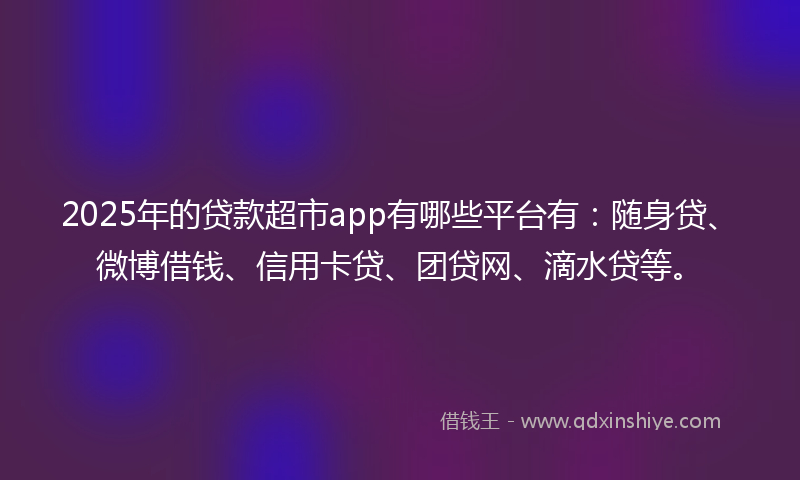 2025年的贷款超市app有哪些平台有：随身贷、微博借钱、信用卡贷、团贷网、滴水贷等。