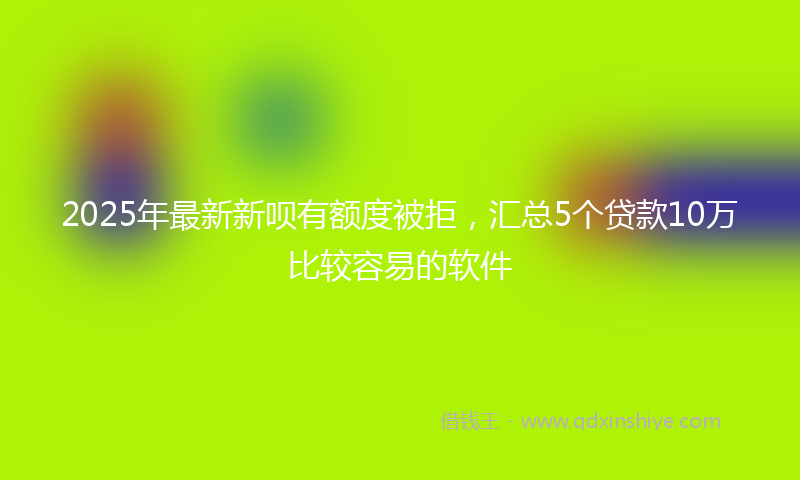 2025年最新新呗有额度被拒，汇总5个贷款10万比较容易的软件