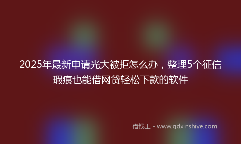 2025年最新申请光大被拒怎么办，整理5个征信瑕疵也能借网贷轻松下款的软件