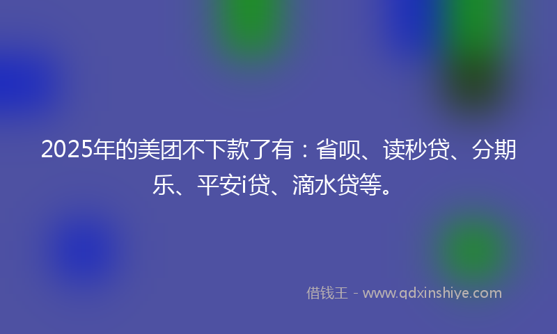 2025年的美团不下款了有：省呗、读秒贷、分期乐、平安i贷、滴水贷等。