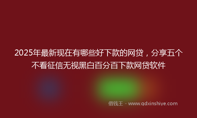 2025年最新现在有哪些好下款的网贷，分享五个不看征信无视黑白百分百下款网贷软件