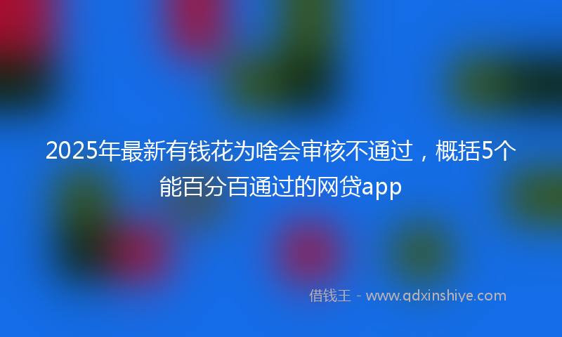 2025年最新有钱花为啥会审核不通过，概括5个能百分百通过的网贷app