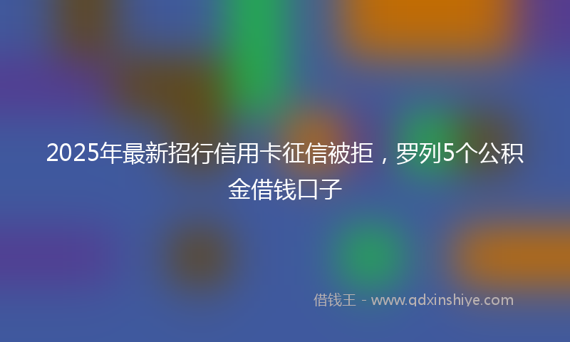2025年最新招行信用卡征信被拒，罗列5个公积金借钱口子