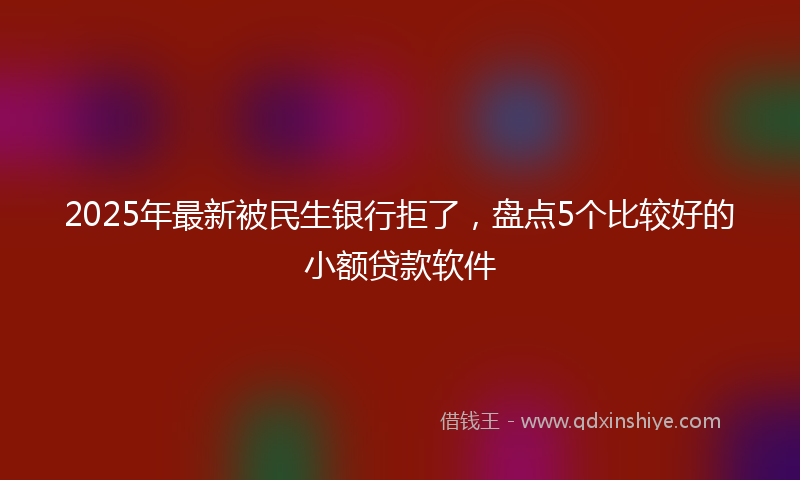 2025年最新被民生银行拒了，盘点5个比较好的小额贷款软件
