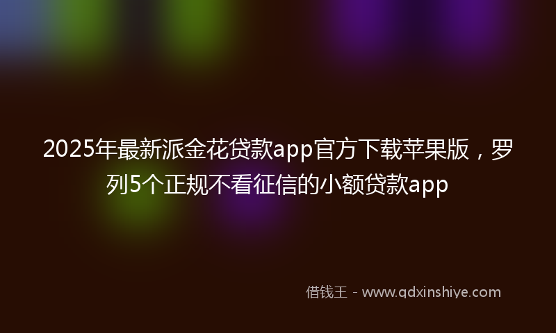 2025年最新派金花贷款app官方下载苹果版，罗列5个正规不看征信的小额贷款app