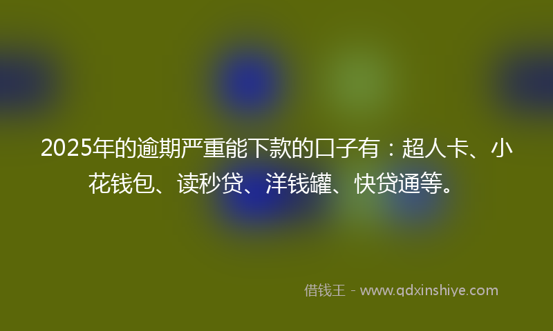 2025年的逾期严重能下款的口子有：超人卡、小花钱包、读秒贷、洋钱罐、快贷通等。