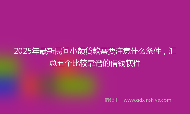 2025年最新民间小额贷款需要注意什么条件，汇总五个比较靠谱的借钱软件