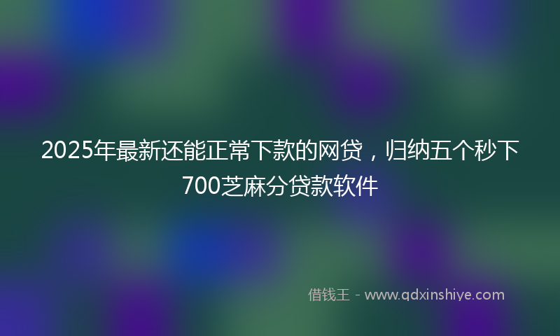 2025年最新还能正常下款的网贷，归纳五个秒下700芝麻分贷款软件
