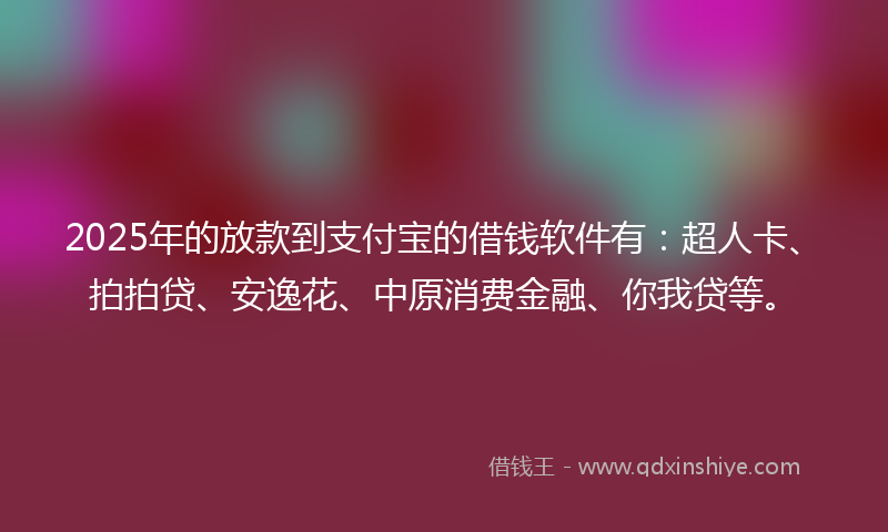 2025年的放款到支付宝的借钱软件有：超人卡、拍拍贷、安逸花、中原消费金融、你我贷等。
