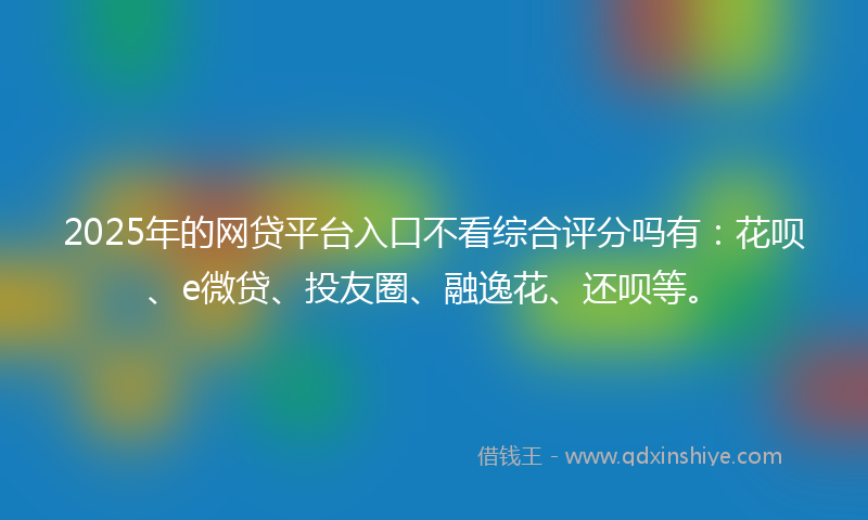 2025年的网贷平台入口不看综合评分吗有：花呗、e微贷、投友圈、融逸花、还呗等。