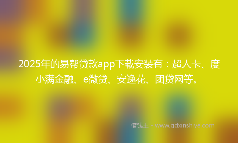 2025年的易帮贷款app下载安装有：超人卡、度小满金融、e微贷、安逸花、团贷网等。