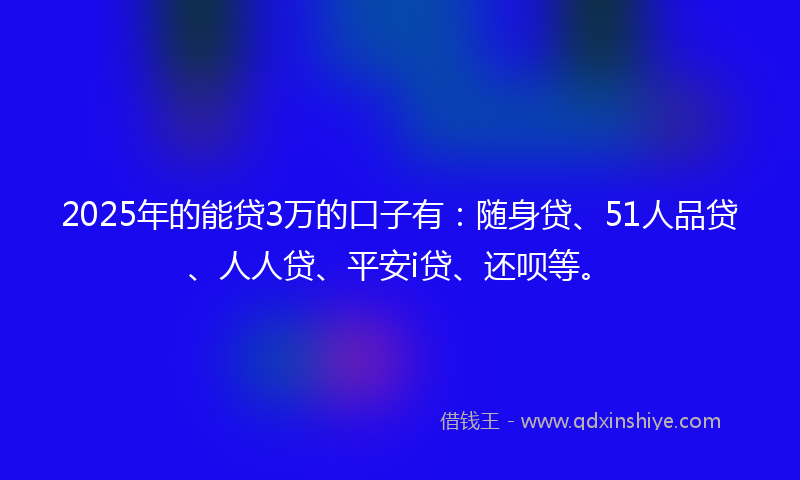 2025年的能贷3万的口子有：随身贷、51人品贷、人人贷、平安i贷、还呗等。