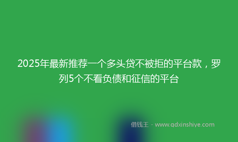 2025年最新推荐一个多头贷不被拒的平台款，罗列5个不看负债和征信的平台