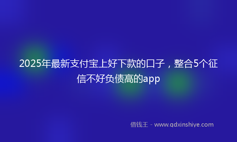 2025年最新支付宝上好下款的口子，整合5个征信不好负债高的app