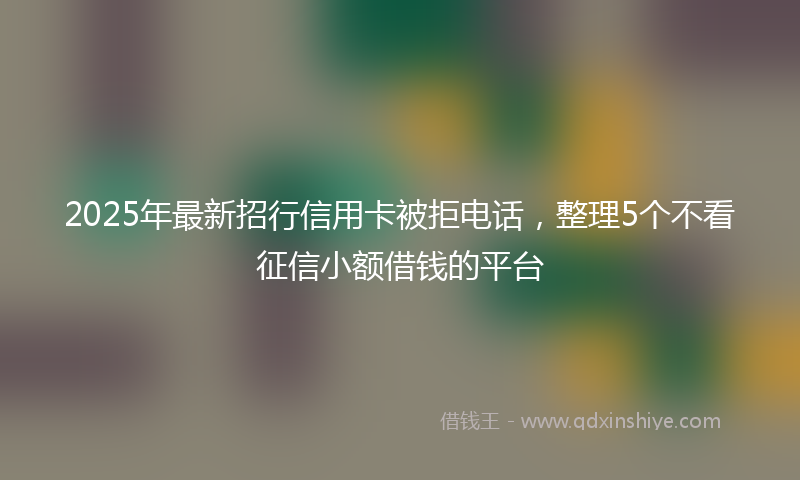 2025年最新招行信用卡被拒电话，整理5个不看征信小额借钱的平台
