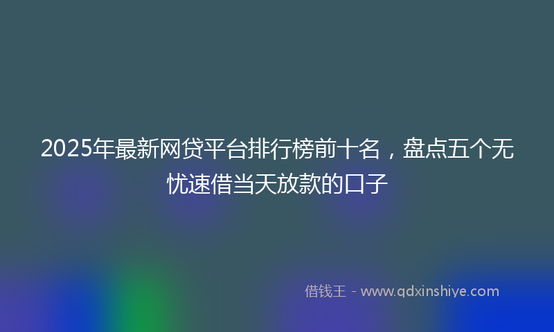2025年最新网贷平台排行榜前十名，盘点五个无忧速借当天放款的口子