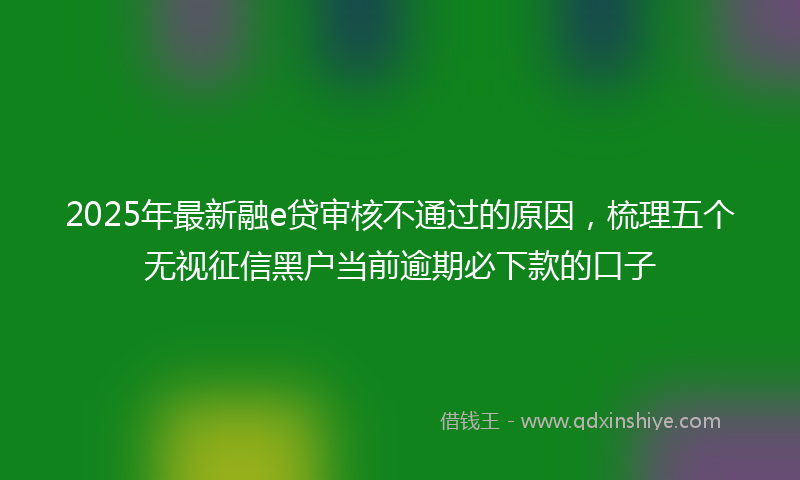 2025年最新融e贷审核不通过的原因，梳理五个无视征信黑户当前逾期必下款的口子
