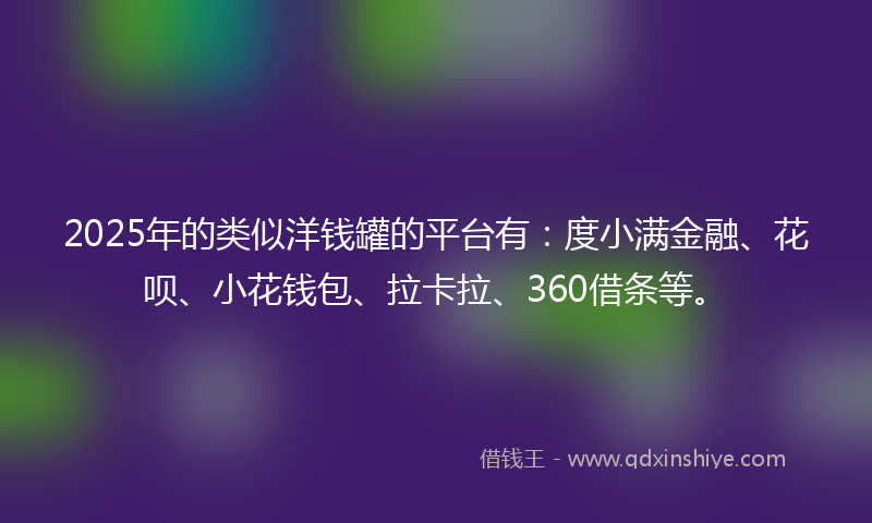 2025年的类似洋钱罐的平台有：度小满金融、花呗、小花钱包、拉卡拉、360借条等。