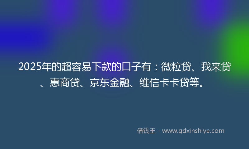 2025年的超容易下款的口子有：微粒贷、我来贷、惠商贷、京东金融、维信卡卡贷等。
