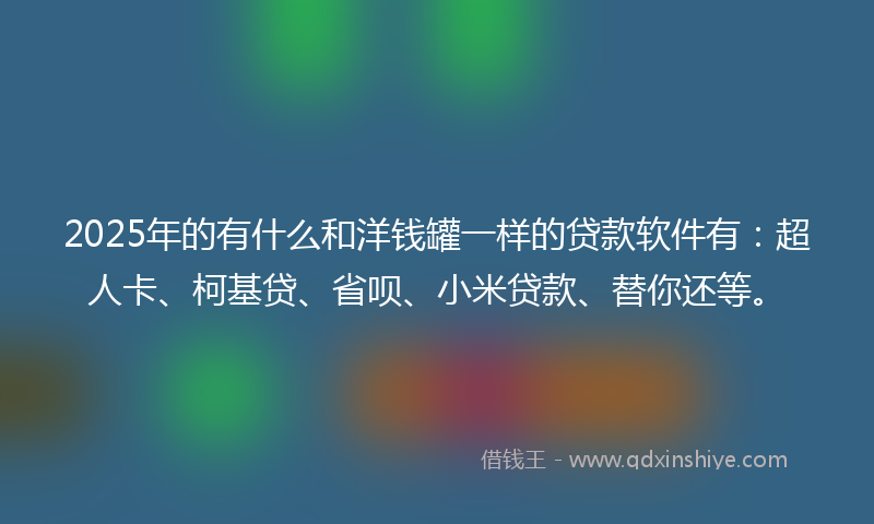 2025年的有什么和洋钱罐一样的贷款软件有：超人卡、柯基贷、省呗、小米贷款、替你还等。