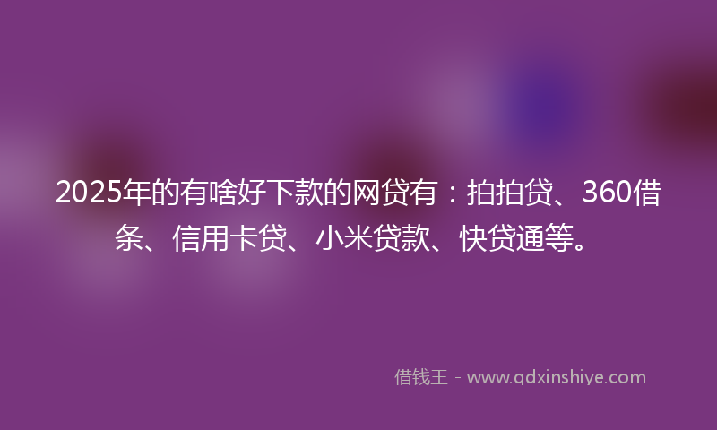2025年的有啥好下款的网贷有：拍拍贷、360借条、信用卡贷、小米贷款、快贷通等。