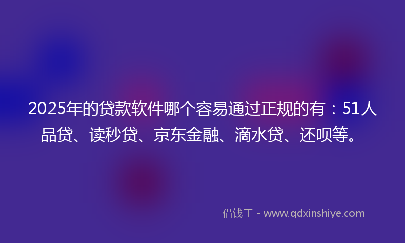 2025年的贷款软件哪个容易通过正规的有：51人品贷、读秒贷、京东金融、滴水贷、还呗等。
