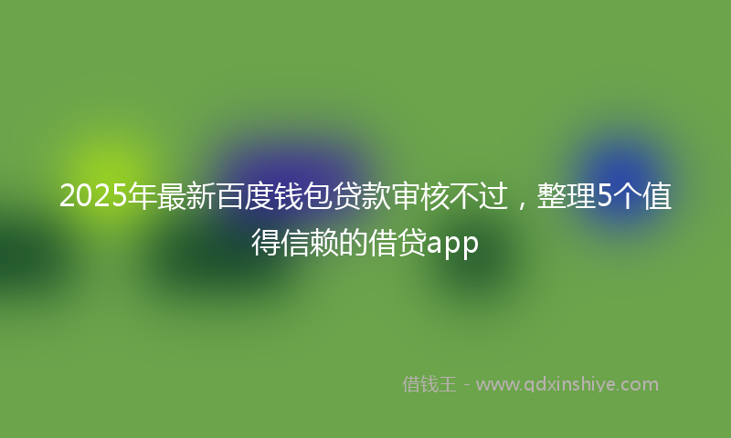 2025年最新百度钱包贷款审核不过，整理5个值得信赖的借贷app