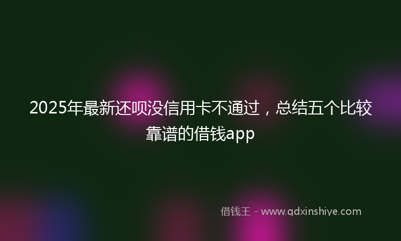 2025年最新还呗没信用卡不通过，总结五个比较靠谱的借钱app