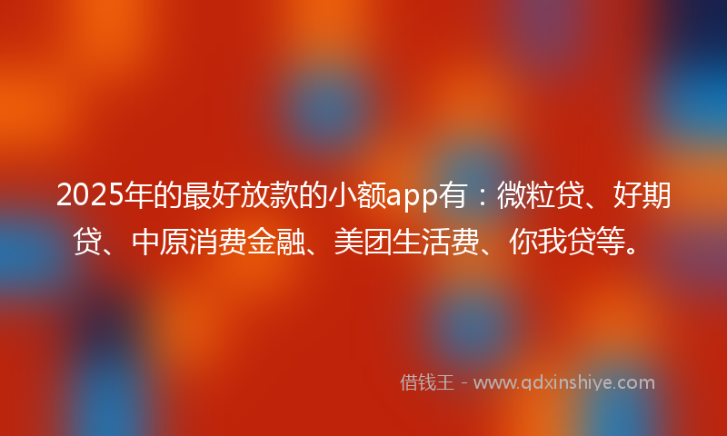 2025年的最好放款的小额app有：微粒贷、好期贷、中原消费金融、美团生活费、你我贷等。