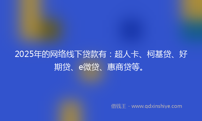 2025年的网络线下贷款有：超人卡、柯基贷、好期贷、e微贷、惠商贷等。
