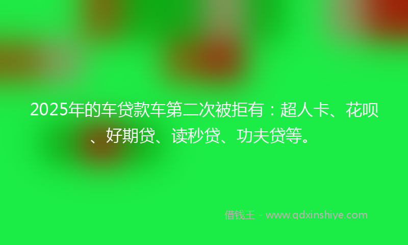 2025年的车贷款车第二次被拒有：超人卡、花呗、好期贷、读秒贷、功夫贷等。