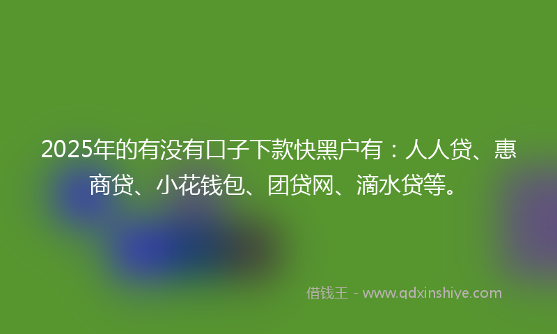 2025年的有没有口子下款快黑户有：人人贷、惠商贷、小花钱包、团贷网、滴水贷等。