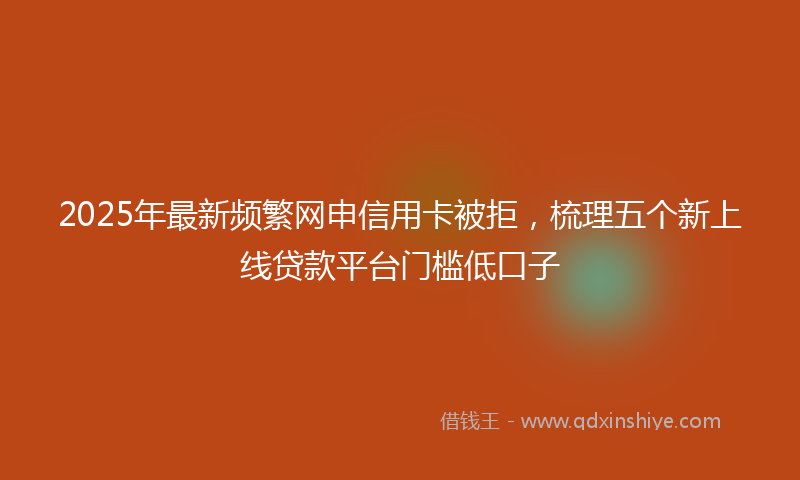 2025年最新频繁网申信用卡被拒，梳理五个新上线贷款平台门槛低口子
