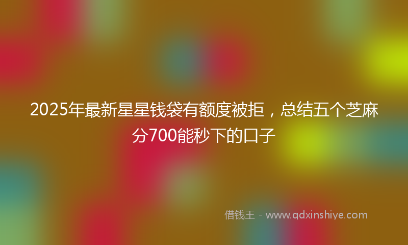 2025年最新星星钱袋有额度被拒，总结五个芝麻分700能秒下的口子