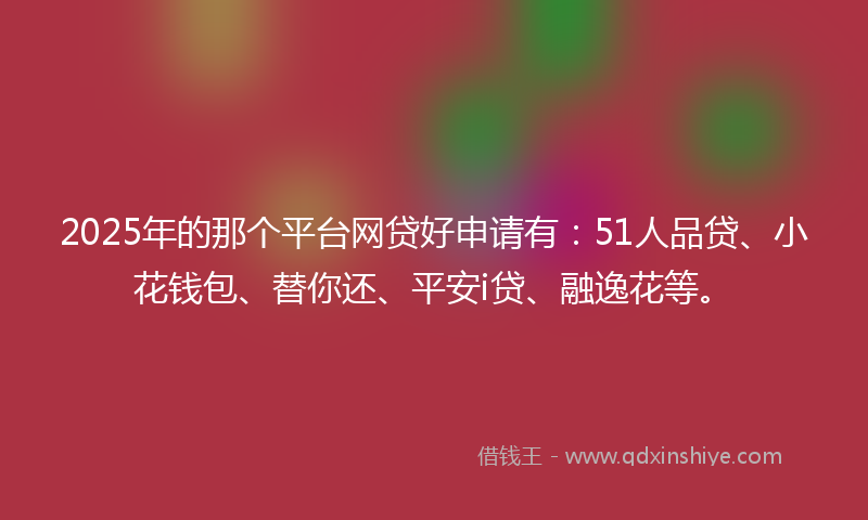 2025年的那个平台网贷好申请有：51人品贷、小花钱包、替你还、平安i贷、融逸花等。