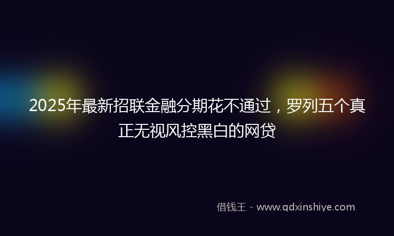 2025年最新招联金融分期花不通过，罗列五个真正无视风控黑白的网贷