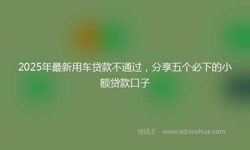 2025年最新用车贷款不通过，分享五个必下的小额贷款口子