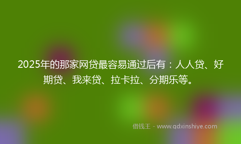 2025年的那家网贷最容易通过后有：人人贷、好期贷、我来贷、拉卡拉、分期乐等。