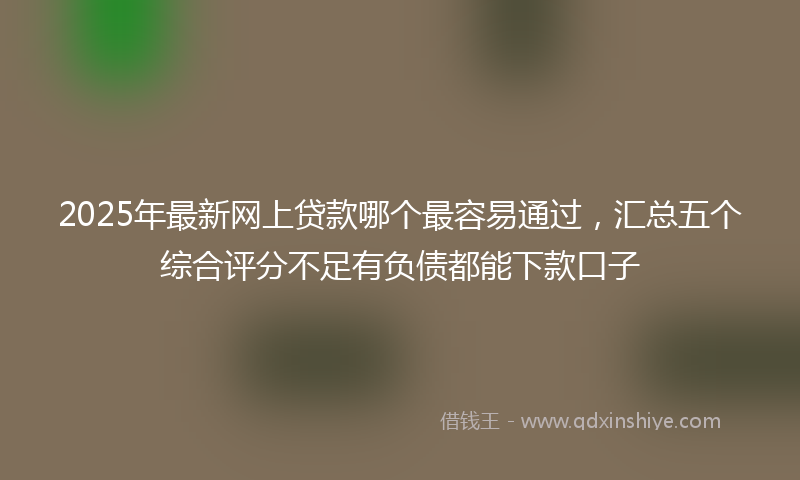 2025年最新网上贷款哪个最容易通过，汇总五个综合评分不足有负债都能下款口子