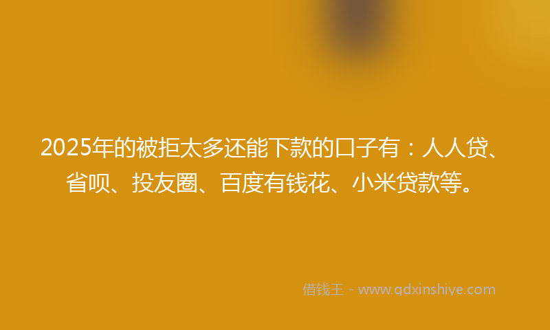 2025年的被拒太多还能下款的口子有：人人贷、省呗、投友圈、百度有钱花、小米贷款等。