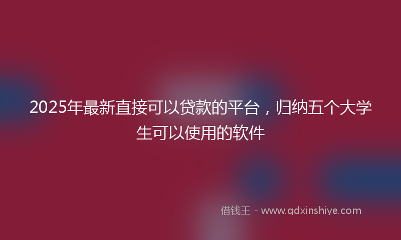 2025年最新直接可以贷款的平台，归纳五个大学生可以使用的软件