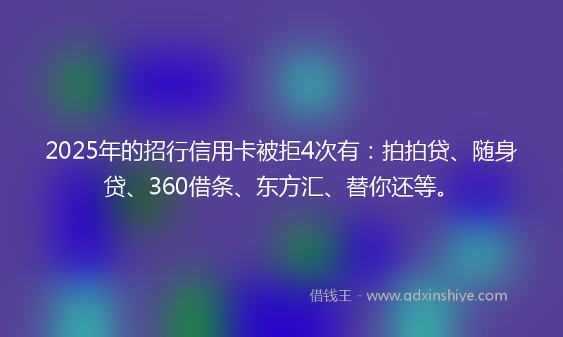 2025年的招行信用卡被拒4次有：拍拍贷、随身贷、360借条、东方汇、替你还等。