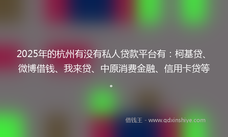 2025年的杭州有没有私人贷款平台有：柯基贷、微博借钱、我来贷、中原消费金融、信用卡贷等。