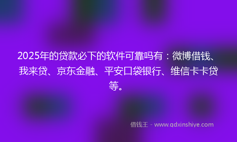 2025年的贷款必下的软件可靠吗有：微博借钱、我来贷、京东金融、平安口袋银行、维信卡卡贷等。